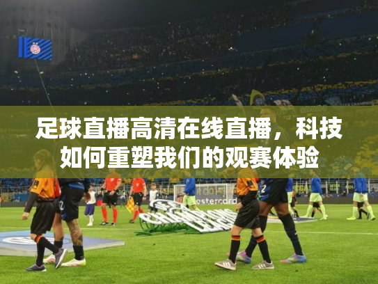 足球直播高清在线直播，科技如何重塑我们的观赛体验