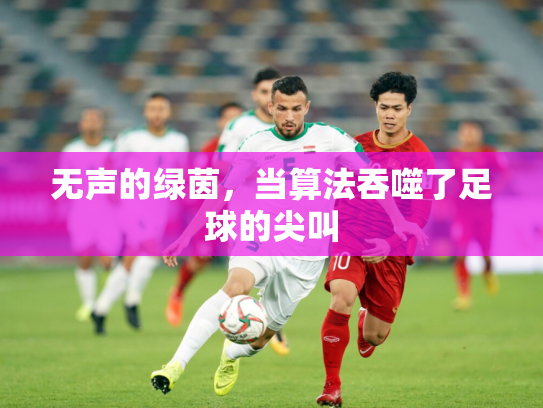 无声的绿茵，当算法吞噬了足球的尖叫