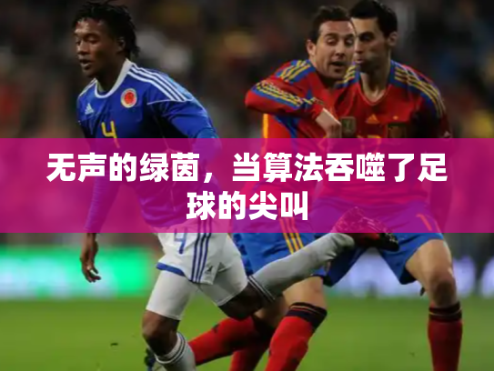 无声的绿茵，当算法吞噬了足球的尖叫