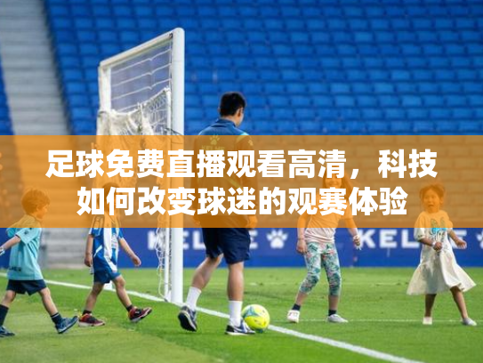 足球免费直播观看高清，科技如何改变球迷的观赛体验