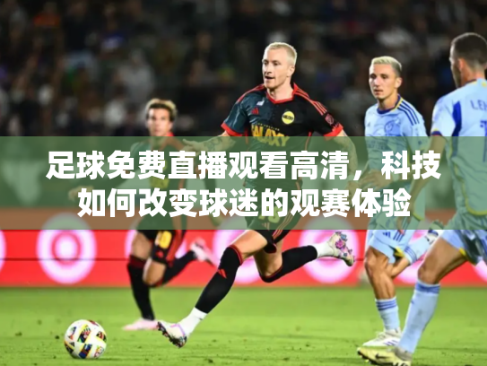 足球免费直播观看高清，科技如何改变球迷的观赛体验