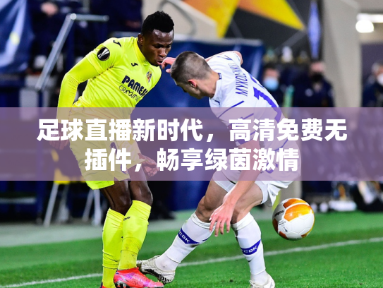 足球直播新时代，高清免费无插件，畅享绿茵激情
