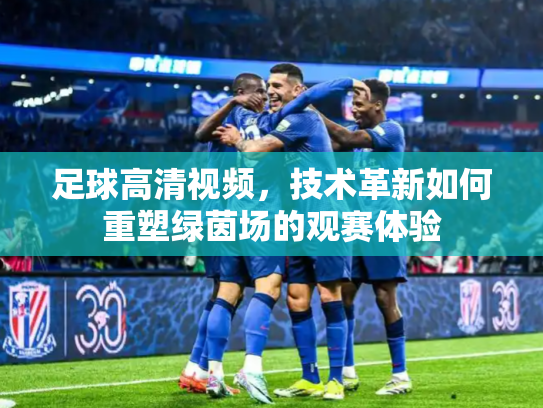 足球高清视频，技术革新如何重塑绿茵场的观赛体验