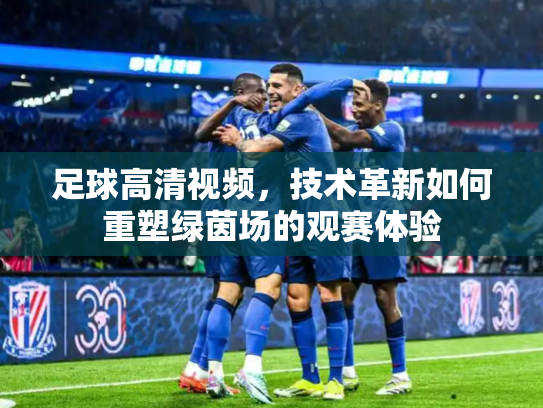 足球高清视频，技术革新如何重塑绿茵场的观赛体验