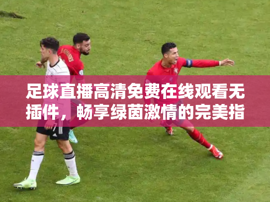 足球直播高清免费在线观看无插件，畅享绿茵激情的完美指南