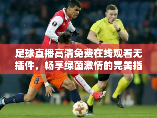 足球直播高清免费在线观看无插件，畅享绿茵激情的完美指南