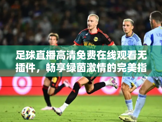 足球直播高清免费在线观看无插件，畅享绿茵激情的完美指南