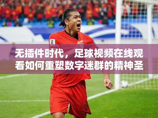无插件时代，足球视频在线观看如何重塑数字迷群的精神圣殿