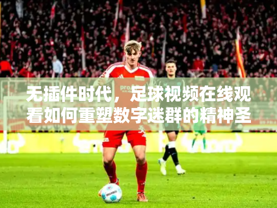 无插件时代，足球视频在线观看如何重塑数字迷群的精神圣殿