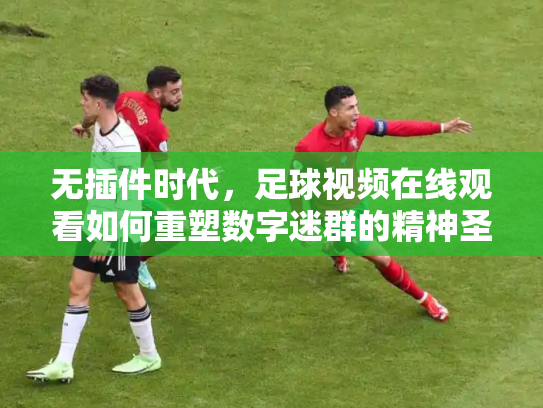 无插件时代，足球视频在线观看如何重塑数字迷群的精神圣殿