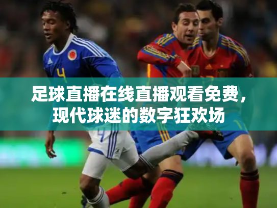 足球直播在线直播观看免费，现代球迷的数字狂欢场