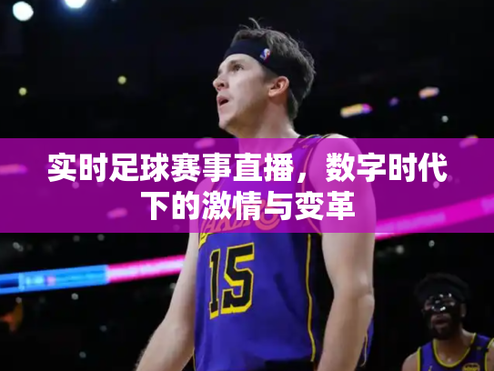 实时足球赛事直播，数字时代下的激情与变革