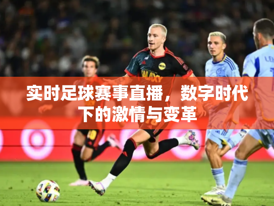 实时足球赛事直播，数字时代下的激情与变革