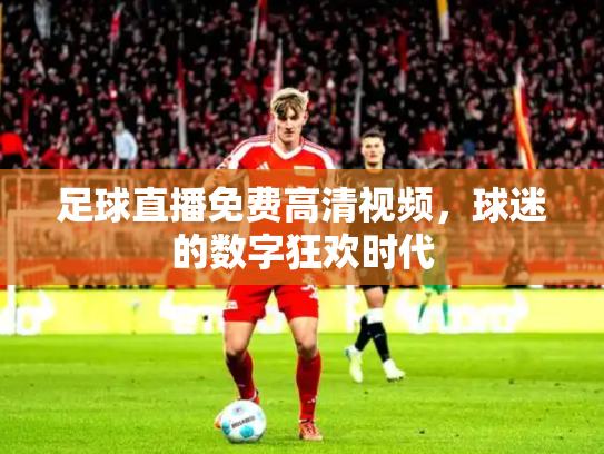 足球直播免费高清视频，球迷的数字狂欢时代