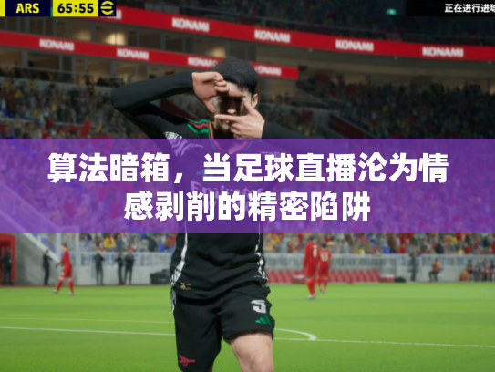 算法暗箱，当足球直播沦为情感剥削的精密陷阱