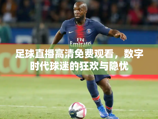 足球直播高清免费观看，数字时代球迷的狂欢与隐忧