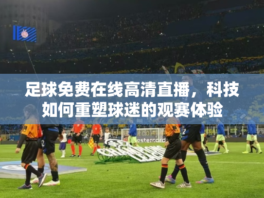 足球免费在线高清直播，科技如何重塑球迷的观赛体验