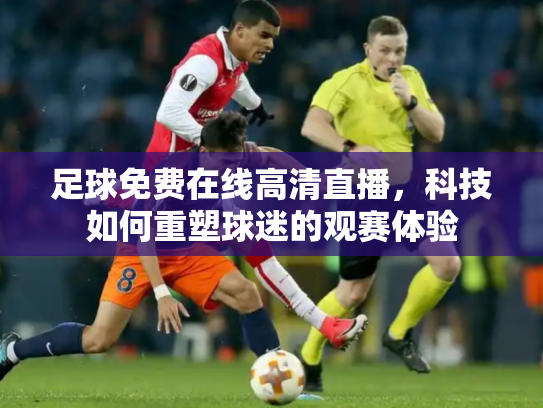 足球免费在线高清直播，科技如何重塑球迷的观赛体验
