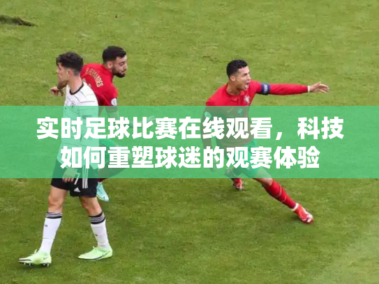 实时足球比赛在线观看，科技如何重塑球迷的观赛体验