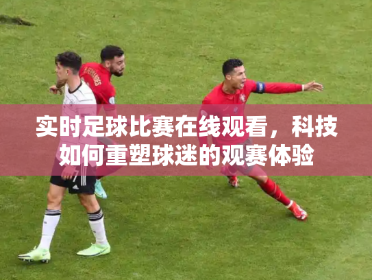 实时足球比赛在线观看，科技如何重塑球迷的观赛体验