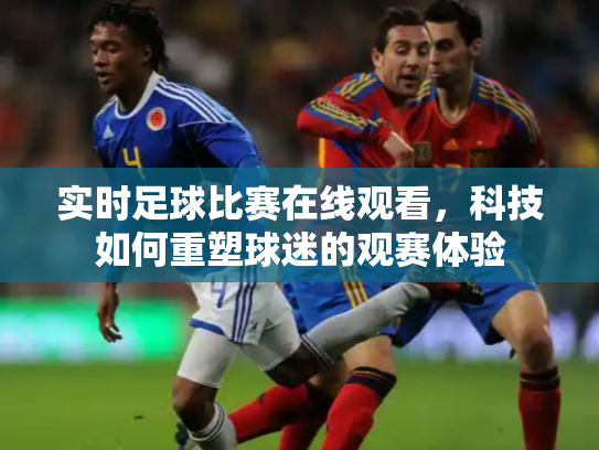 实时足球比赛在线观看，科技如何重塑球迷的观赛体验