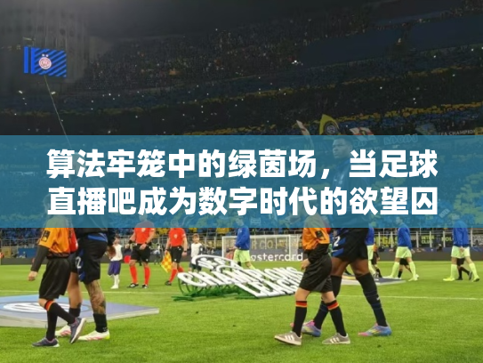 算法牢笼中的绿茵场，当足球直播吧成为数字时代的欲望囚笼