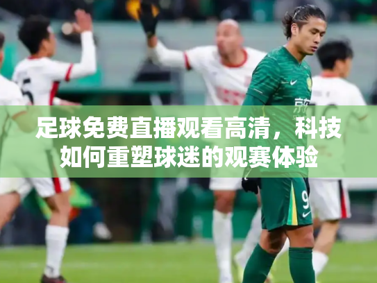 足球免费直播观看高清，科技如何重塑球迷的观赛体验