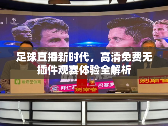 足球直播新时代，高清免费无插件观赛体验全解析