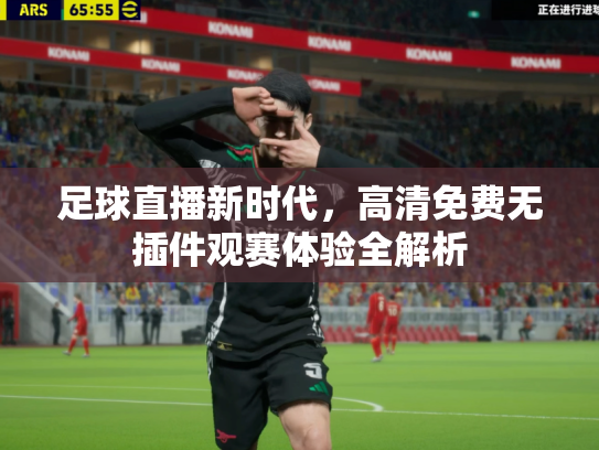 足球直播新时代，高清免费无插件观赛体验全解析