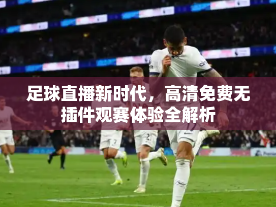 足球直播新时代，高清免费无插件观赛体验全解析