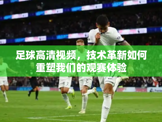 足球高清视频，技术革新如何重塑我们的观赛体验