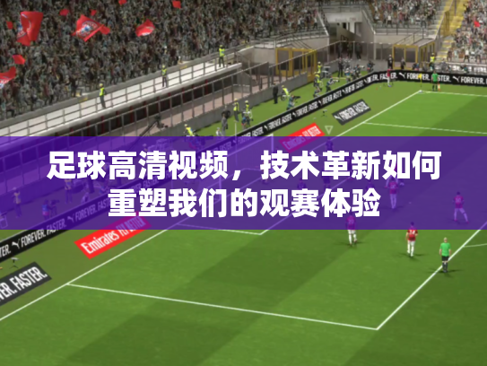 足球高清视频，技术革新如何重塑我们的观赛体验
