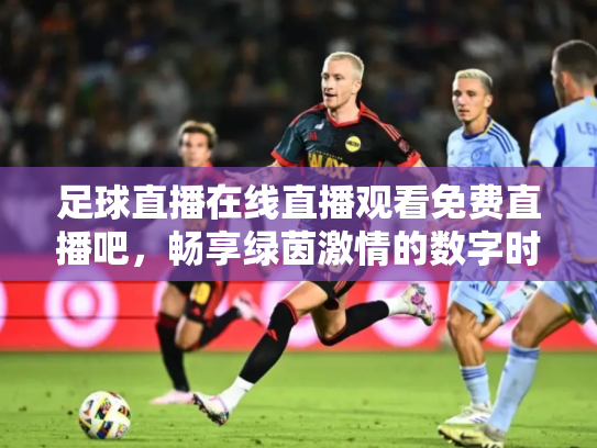 足球直播在线直播观看免费直播吧，畅享绿茵激情的数字时代