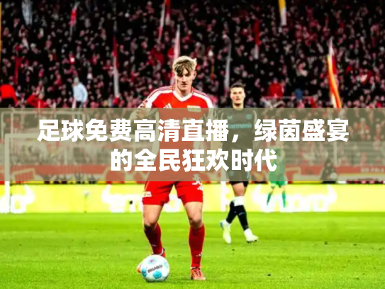 足球免费高清直播，绿茵盛宴的全民狂欢时代