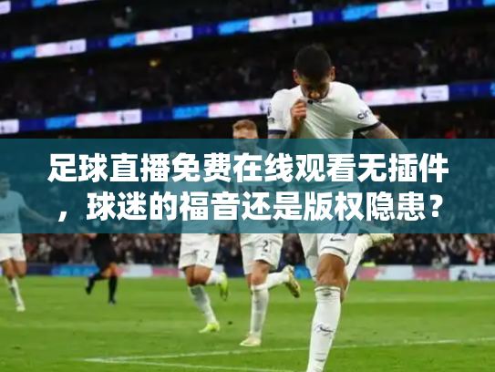 足球直播免费在线观看无插件，球迷的福音还是版权隐患？