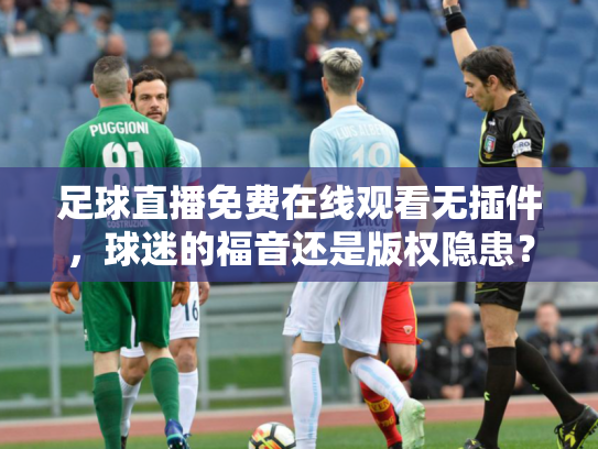 足球直播免费在线观看无插件，球迷的福音还是版权隐患？