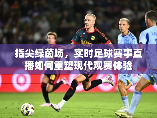 指尖绿茵场，实时足球赛事直播如何重塑现代观赛体验