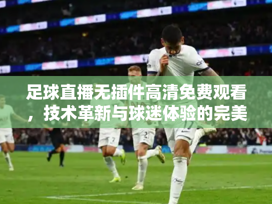 足球直播无插件高清免费观看，技术革新与球迷体验的完美融合