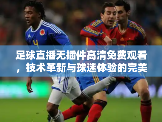足球直播无插件高清免费观看，技术革新与球迷体验的完美融合