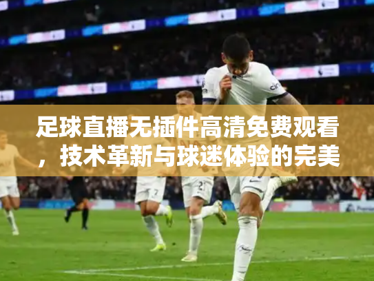 足球直播无插件高清免费观看，技术革新与球迷体验的完美融合