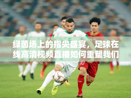 绿茵场上的指尖盛宴，足球在线高清视频直播如何重塑我们的观赛体验