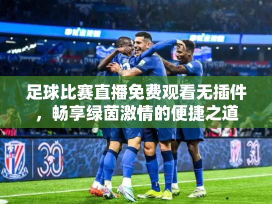 足球比赛直播免费观看无插件，畅享绿茵激情的便捷之道