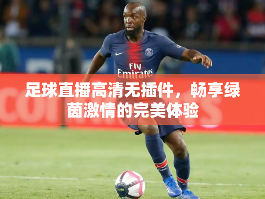 足球直播高清无插件，畅享绿茵激情的完美体验