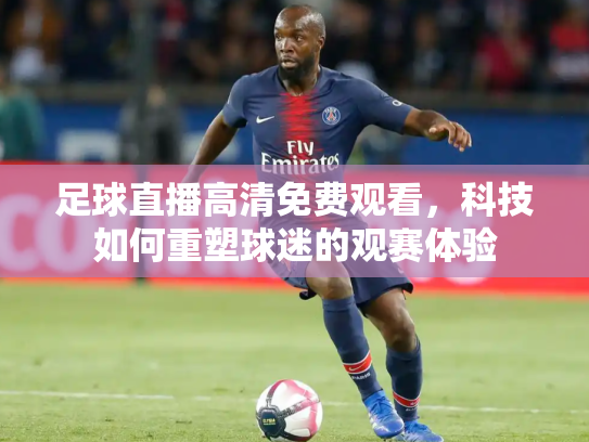足球直播高清免费观看，科技如何重塑球迷的观赛体验