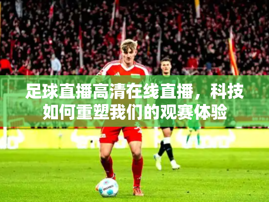 足球直播高清在线直播，科技如何重塑我们的观赛体验