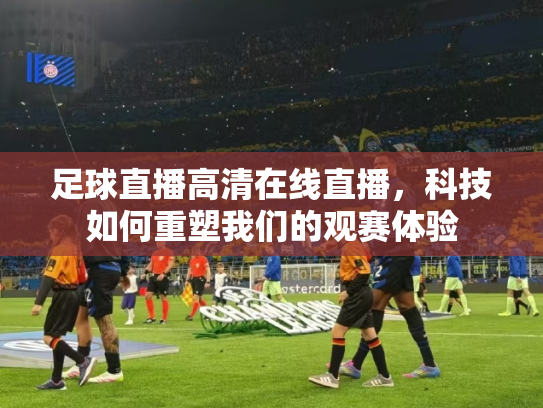 足球直播高清在线直播，科技如何重塑我们的观赛体验
