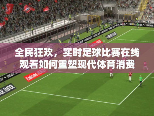 全民狂欢，实时足球比赛在线观看如何重塑现代体育消费