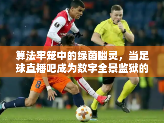 算法牢笼中的绿茵幽灵，当足球直播吧成为数字全景监狱的窥视孔