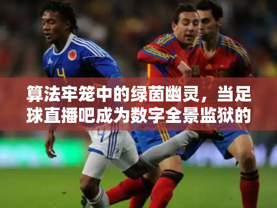 算法牢笼中的绿茵幽灵，当足球直播吧成为数字全景监狱的窥视孔