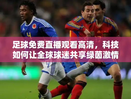 足球免费直播观看高清，科技如何让全球球迷共享绿茵激情
